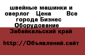 швейные машинки и оверлог › Цена ­ 1 - Все города Бизнес » Оборудование   . Забайкальский край